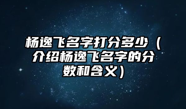 杨逸飞名字打分多少（介绍杨逸飞名字的分数和含义）