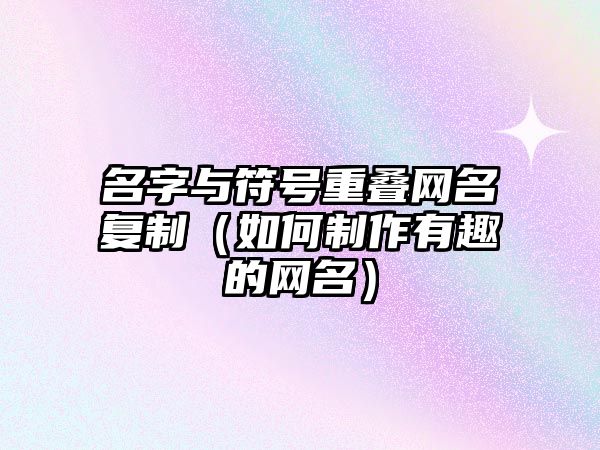 名字与符号重叠网名复制（如何制作有趣的网名）