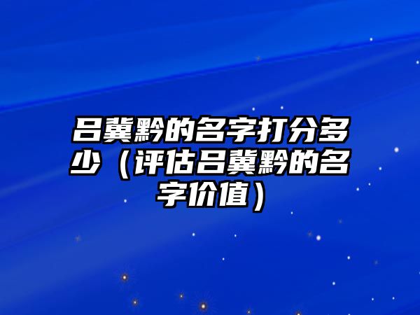 吕冀黔的名字打分多少（评估吕冀黔的名字价值）