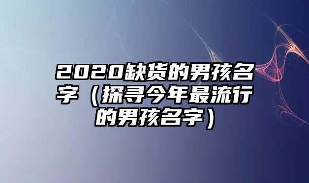 2020缺货的男孩名字（探寻今年最流行的男孩名字）