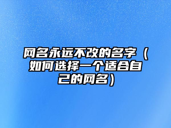 网名永远不改的名字（如何选择一个适合自己的网名）