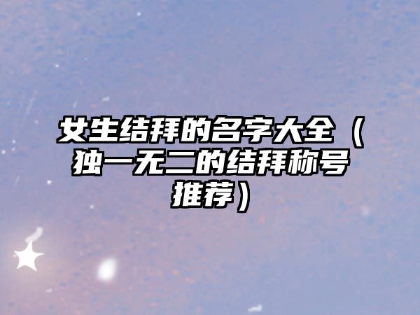 女生结拜的名字大全（独一无二的结拜称号推荐）