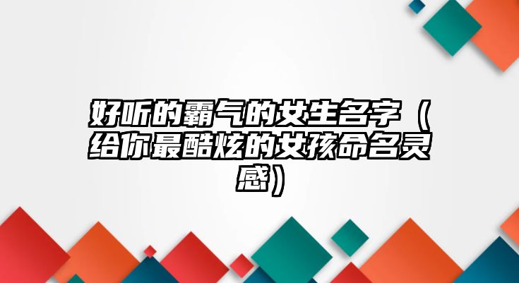 好听的霸气的女生名字（给你最酷炫的女孩命名灵感）