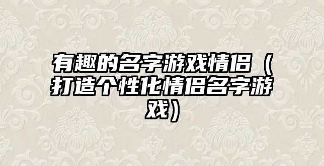 有趣的名字游戏情侣（打造个性化情侣名字游戏）