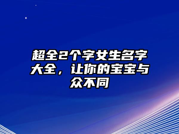 超全2个字女生名字大全，让你的宝宝与众不同