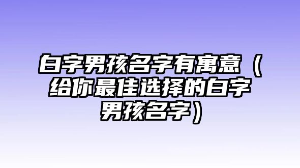 白字男孩名字有寓意（给你最佳选择的白字男孩名字）