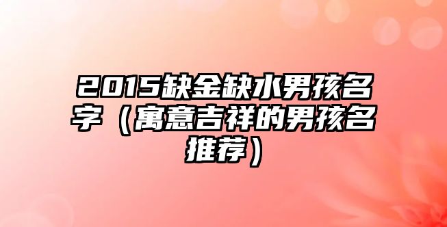 2015缺金缺水男孩名字（寓意吉祥的男孩名推荐）