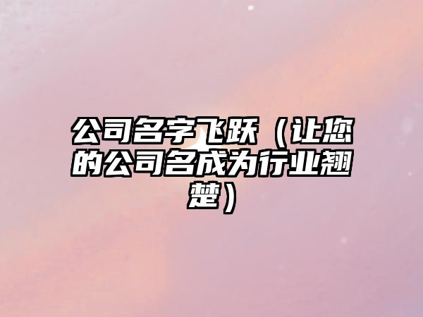 公司名字飞跃（让您的公司名成为行业翘楚）