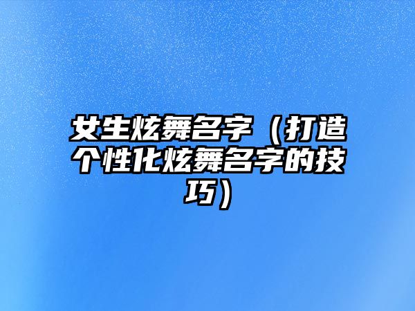 女生炫舞名字（打造个性化炫舞名字的技巧）