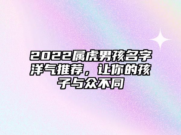 2022属虎男孩名字洋气推荐，让你的孩子与众不同