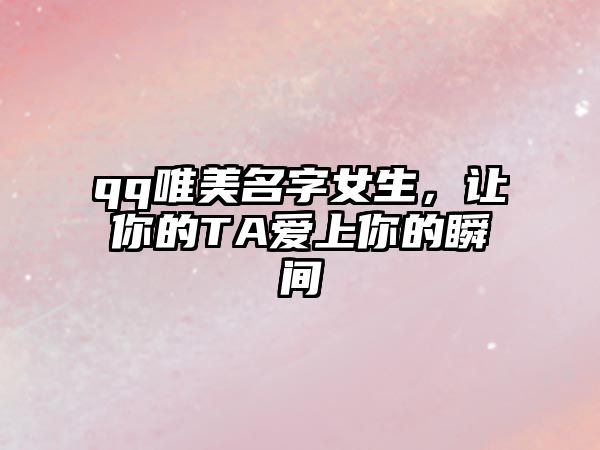 qq唯美名字女生，让你的TA爱上你的瞬间