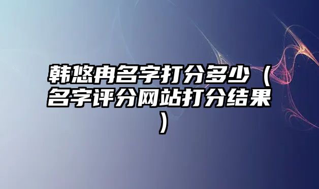 韩悠冉名字打分多少（名字评分网站打分结果）