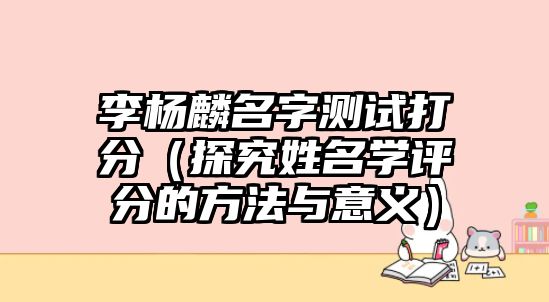 李杨麟名字测试打分（探究姓名学评分的方法与意义）