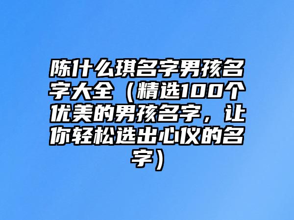 陈什么琪名字男孩名字大全（精选100个优美的男孩名字，让你轻松选出心仪的名字）