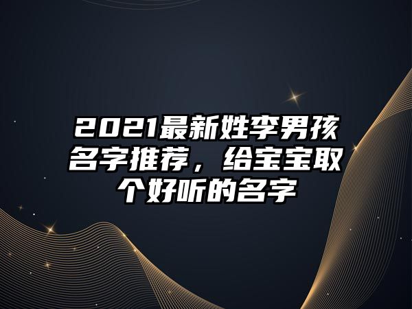 2021最新姓李男孩名字推荐，给宝宝取个好听的名字