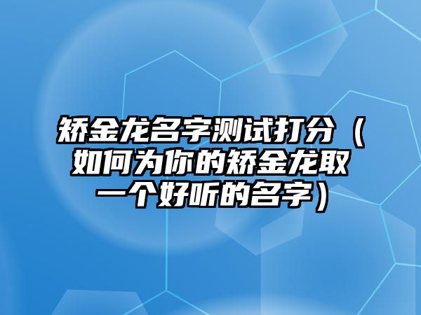 矫金龙名字测试打分（如何为你的矫金龙取一个好听的名字）