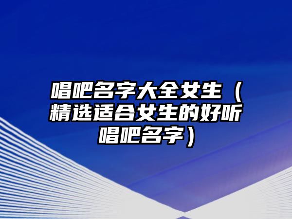 唱吧名字大全女生（精选适合女生的好听唱吧名字）