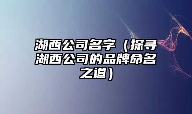 湖西公司名字（探寻湖西公司的品牌命名之道）