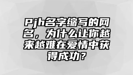 Pjh名字缩写的网名，为什么让你越来越难在爱情中获得成功？