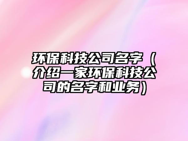 环保科技公司名字（介绍一家环保科技公司的名字和业务）