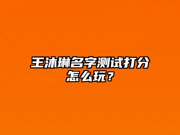 王沐琳名字测试打分怎么玩？