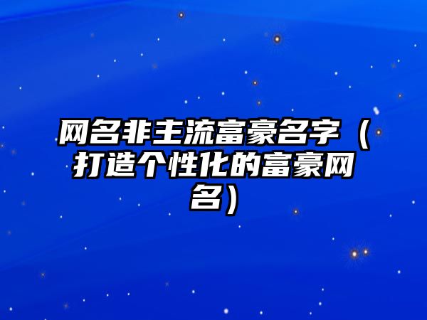 网名非主流富豪名字（打造个性化的富豪网名）