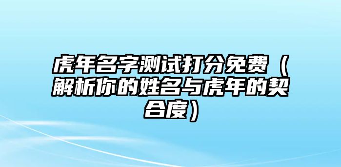 虎年名字测试打分免费（解析你的姓名与虎年的契合度）