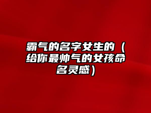 霸气的名字女生的（给你最帅气的女孩命名灵感）