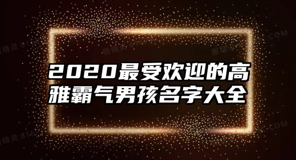 2020最受欢迎的高雅霸气男孩名字大全