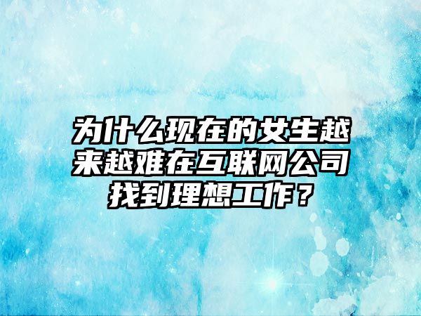 为什么现在的女生越来越难在互联网公司找到理想工作？