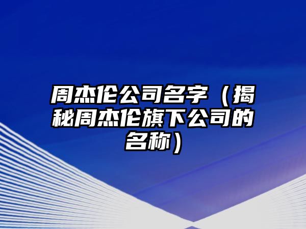 周杰伦公司名字（揭秘周杰伦旗下公司的名称）