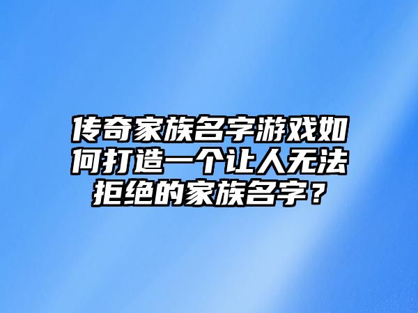 传奇家族名字游戏如何打造一个让人无法拒绝的家族名字？