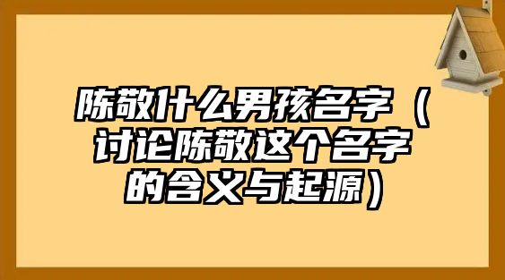 陈敬什么男孩名字（讨论陈敬这个名字的含义与起源）