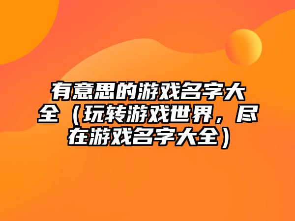 有意思的游戏名字大全（玩转游戏世界，尽在游戏名字大全）