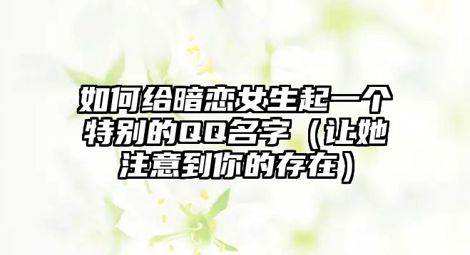 如何给暗恋女生起一个特别的QQ名字（让她注意到你的存在）