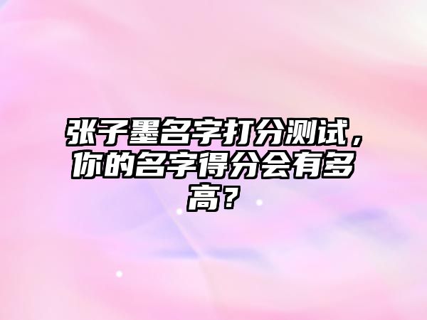 张子墨名字打分测试，你的名字得分会有多高？