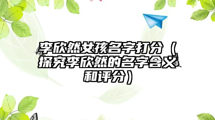 李欣然女孩名字打分（探究李欣然的名字含义和评分）