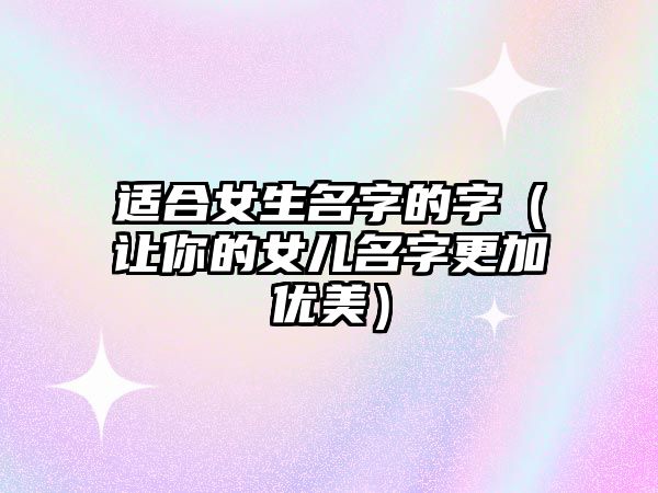 适合女生名字的字（让你的女儿名字更加优美）