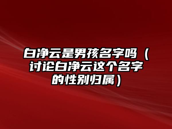 白净云是男孩名字吗（讨论白净云这个名字的性别归属）