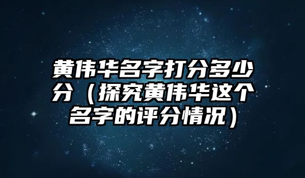 黄伟华名字打分多少分（探究黄伟华这个名字的评分情况）