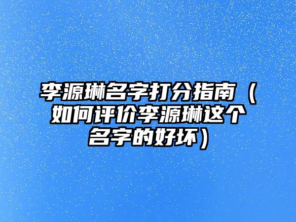 李源琳名字打分指南（如何评价李源琳这个名字的好坏）