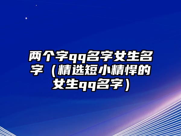 两个字qq名字女生名字（精选短小精悍的女生qq名字）