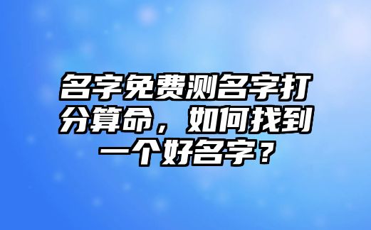 名字免费测名字打分算命，如何找到一个好名字？