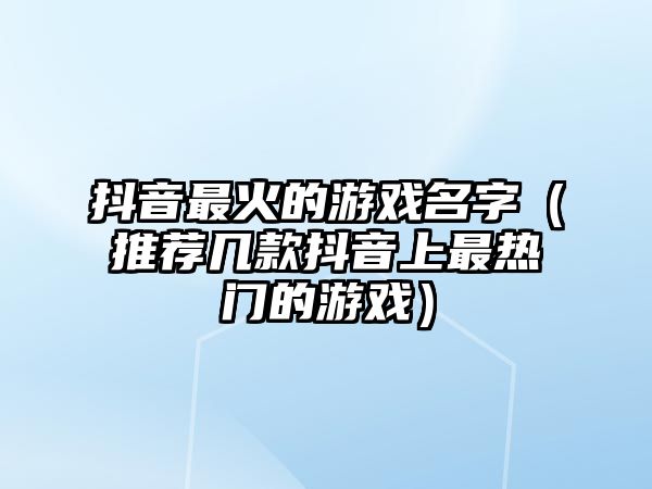 抖音最火的游戏名字（推荐几款抖音上最热门的游戏）