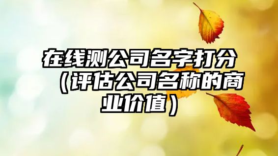 在线测公司名字打分（评估公司名称的商业价值）