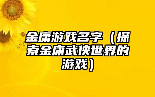 金庸游戏名字（探索金庸武侠世界的游戏）