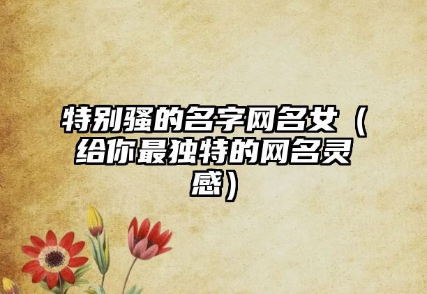 特别骚的名字网名女（给你最独特的网名灵感）