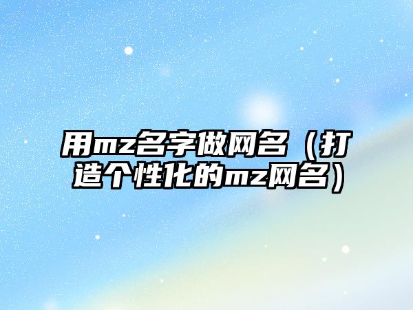 用mz名字做网名（打造个性化的mz网名）