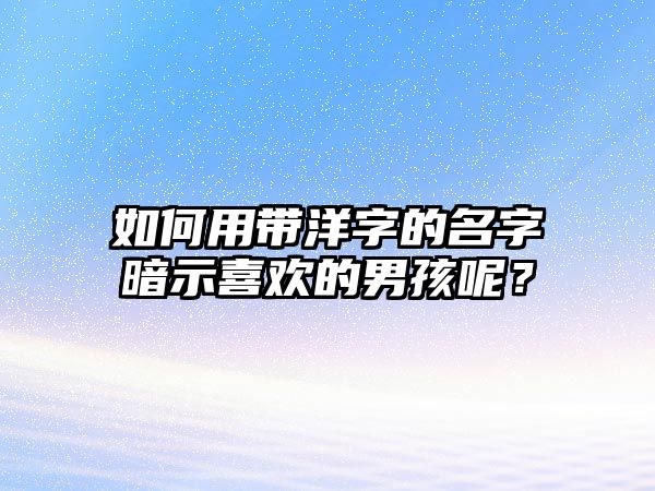 如何用带洋字的名字暗示喜欢的男孩呢？