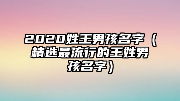 2020姓王男孩名字（精选最流行的王姓男孩名字）